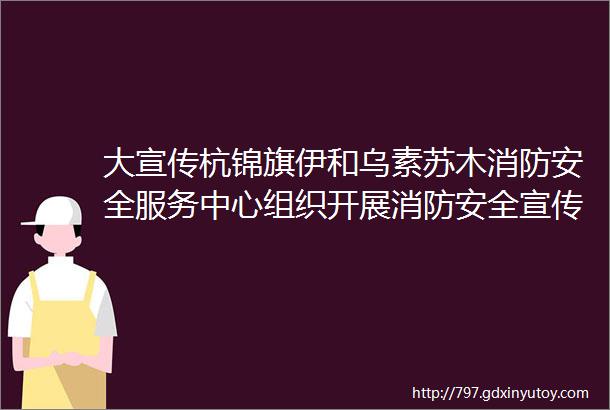 大宣传杭锦旗伊和乌素苏木消防安全服务中心组织开展消防安全宣传活动