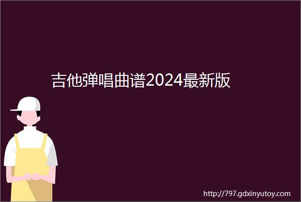 吉他弹唱曲谱2024最新版