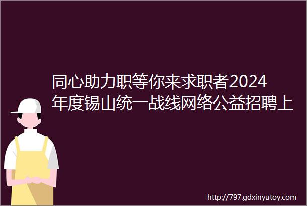 同心助力职等你来求职者2024年度锡山统一战线网络公益招聘上线啦第十期