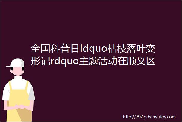 全国科普日ldquo枯枝落叶变形记rdquo主题活动在顺义区李桥镇成功举行