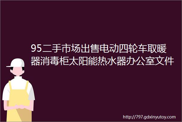 95二手市场出售电动四轮车取暖器消毒柜太阳能热水器办公室文件柜沙发