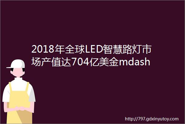 2018年全球LED智慧路灯市场产值达704亿美金mdashmdashLEDinside