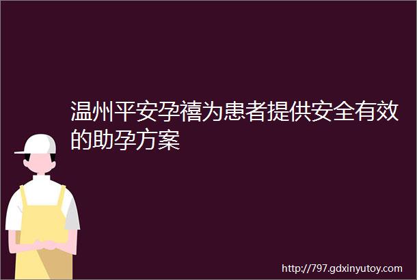 温州平安孕禧为患者提供安全有效的助孕方案