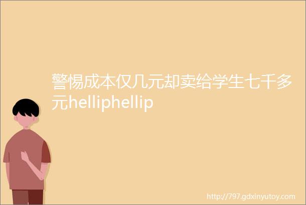 警惕成本仅几元却卖给学生七千多元helliphellip