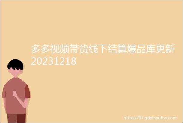 多多视频带货线下结算爆品库更新20231218