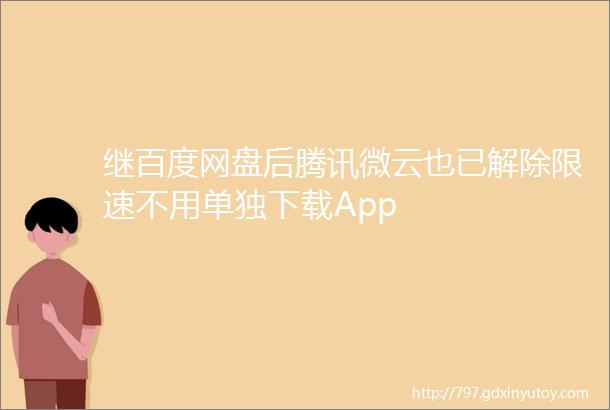 继百度网盘后腾讯微云也已解除限速不用单独下载App