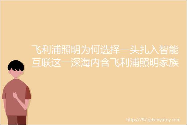 飞利浦照明为何选择一头扎入智能互联这一深海内含飞利浦照明家族产品方案