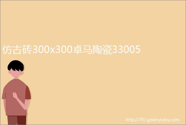 仿古砖300x300卓马陶瓷33005