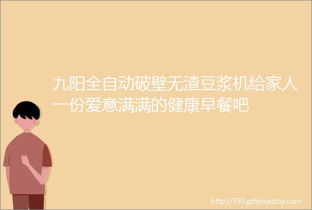 九阳全自动破壁无渣豆浆机给家人一份爱意满满的健康早餐吧