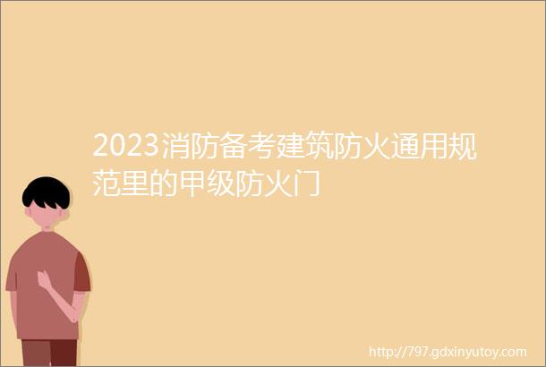 2023消防备考建筑防火通用规范里的甲级防火门