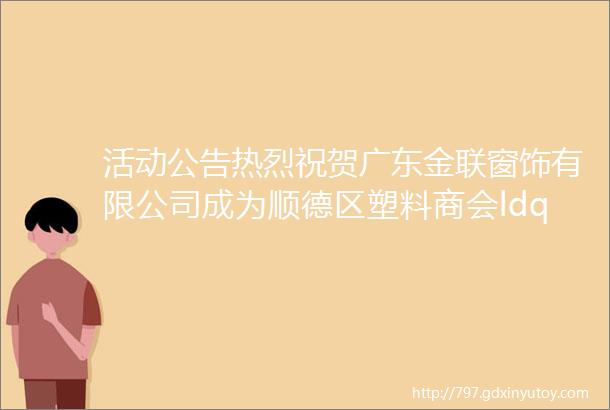 活动公告热烈祝贺广东金联窗饰有限公司成为顺德区塑料商会ldquo理事单位rdquo