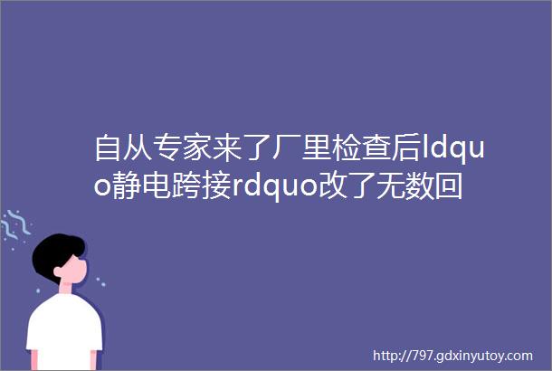 自从专家来了厂里检查后ldquo静电跨接rdquo改了无数回