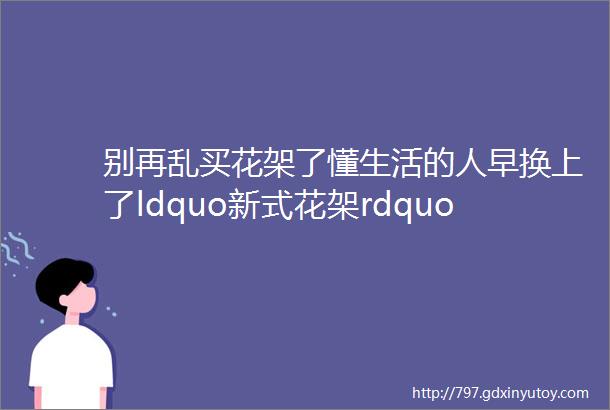 别再乱买花架了懂生活的人早换上了ldquo新式花架rdquo好看还上档次