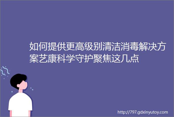 如何提供更高级别清洁消毒解决方案艺康科学守护聚焦这几点