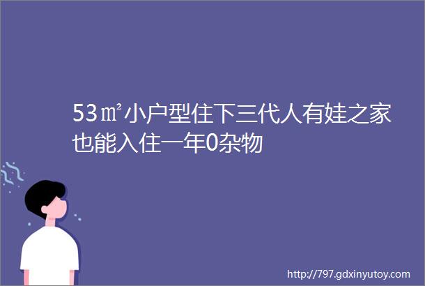 53㎡小户型住下三代人有娃之家也能入住一年0杂物