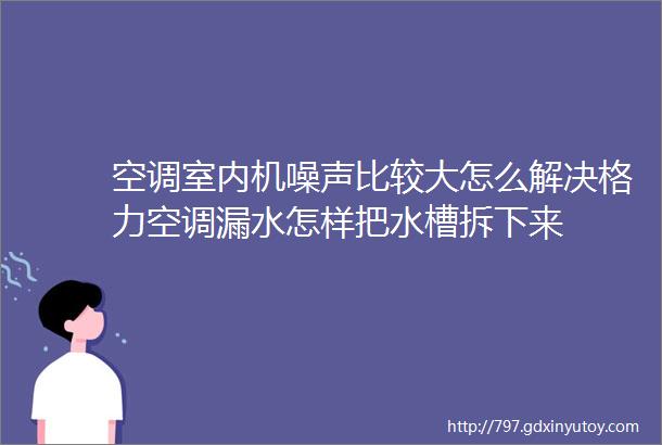 空调室内机噪声比较大怎么解决格力空调漏水怎样把水槽拆下来