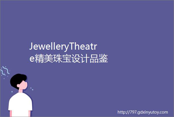 JewelleryTheatre精美珠宝设计品鉴