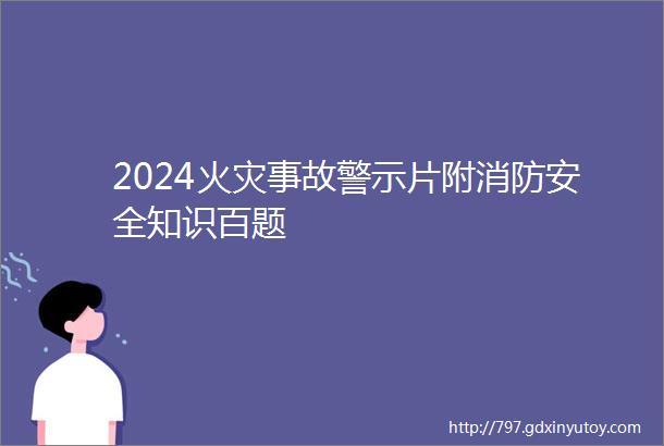 2024火灾事故警示片附消防安全知识百题