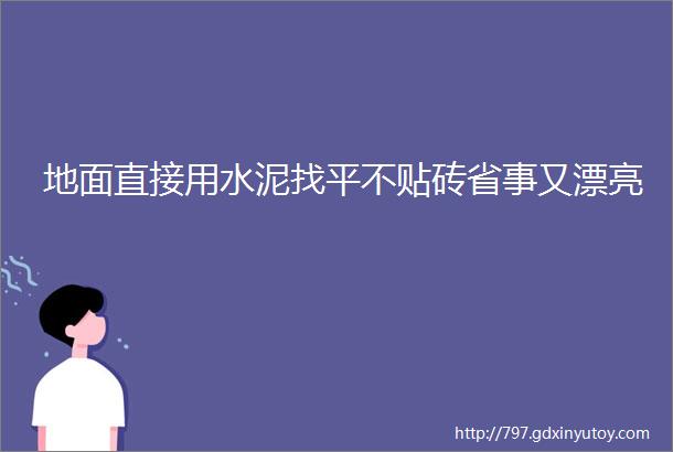 地面直接用水泥找平不贴砖省事又漂亮