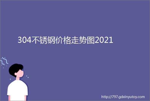 304不锈钢价格走势图2021