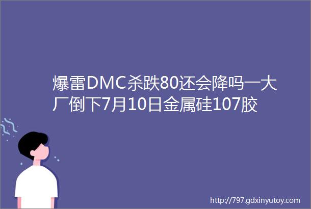 爆雷DMC杀跌80还会降吗一大厂倒下7月10日金属硅107胶硅油生胶DMC主流报价速看