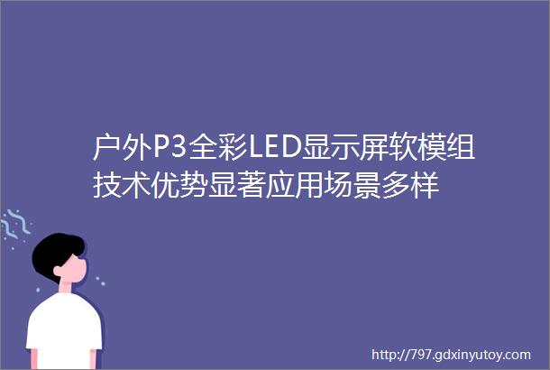 户外P3全彩LED显示屏软模组技术优势显著应用场景多样