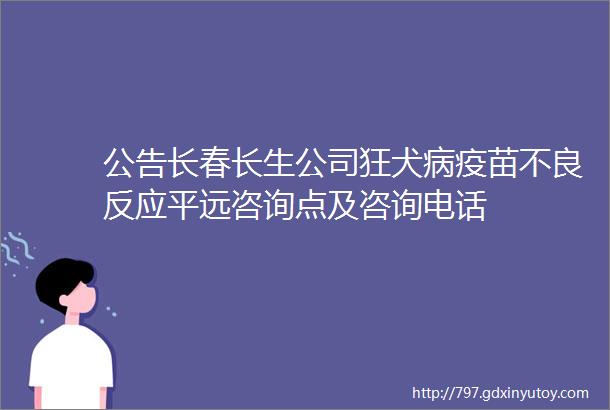 公告长春长生公司狂犬病疫苗不良反应平远咨询点及咨询电话