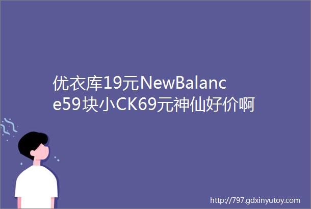 优衣库19元NewBalance59块小CK69元神仙好价啊不买巨亏冲鸭