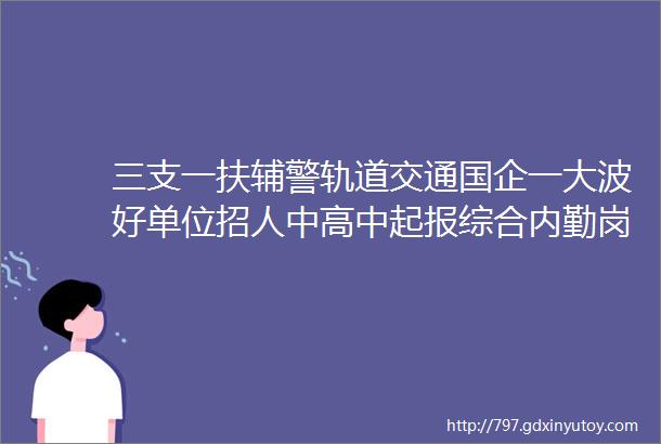 三支一扶辅警轨道交通国企一大波好单位招人中高中起报综合内勤岗文书助理岗