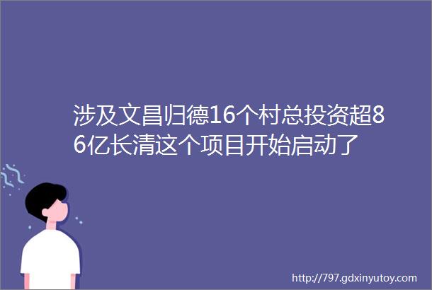 涉及文昌归德16个村总投资超86亿长清这个项目开始启动了