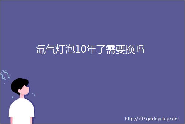 氙气灯泡10年了需要换吗