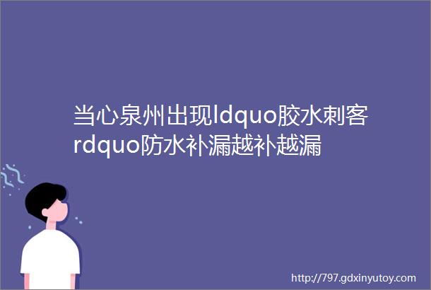 当心泉州出现ldquo胶水刺客rdquo防水补漏越补越漏