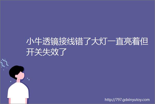 小牛透镜接线错了大灯一直亮着但开关失效了