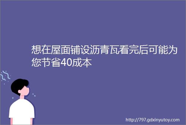 想在屋面铺设沥青瓦看完后可能为您节省40成本