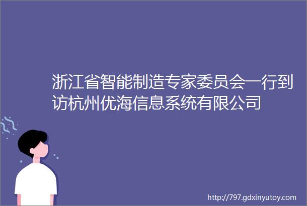 浙江省智能制造专家委员会一行到访杭州优海信息系统有限公司