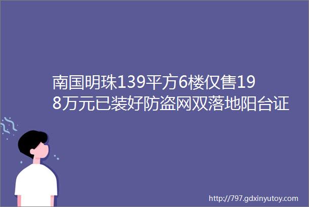 南国明珠139平方6楼仅售198万元已装好防盗网双落地阳台证件齐全