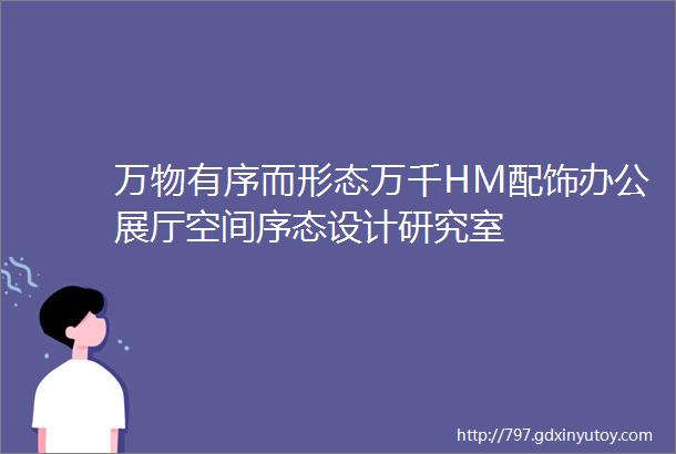 万物有序而形态万千HM配饰办公展厅空间序态设计研究室