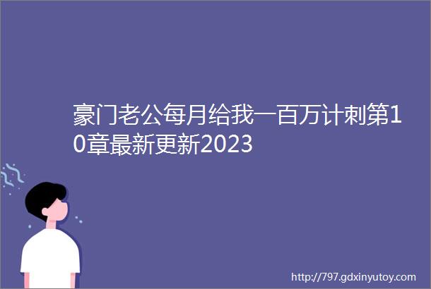 豪门老公每月给我一百万计刺第10章最新更新2023