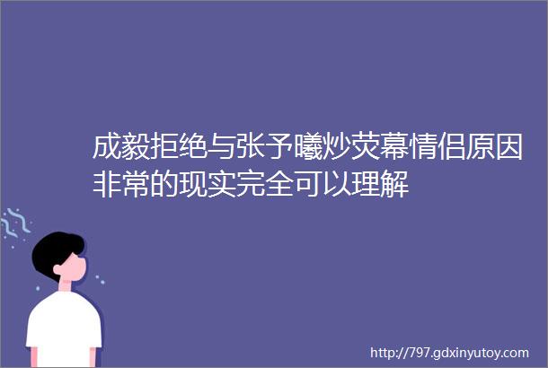 成毅拒绝与张予曦炒荧幕情侣原因非常的现实完全可以理解