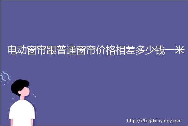 电动窗帘跟普通窗帘价格相差多少钱一米