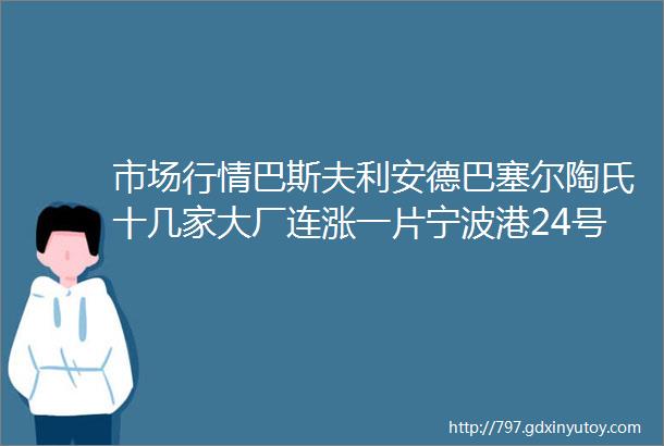 市场行情巴斯夫利安德巴塞尔陶氏十几家大厂连涨一片宁波港24号部分恢复原料延迟到货21天