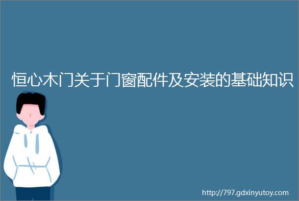 恒心木门关于门窗配件及安装的基础知识