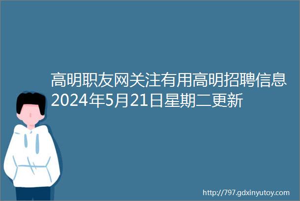 高明职友网关注有用高明招聘信息2024年5月21日星期二更新