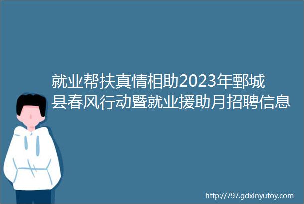 就业帮扶真情相助2023年鄄城县春风行动暨就业援助月招聘信息四