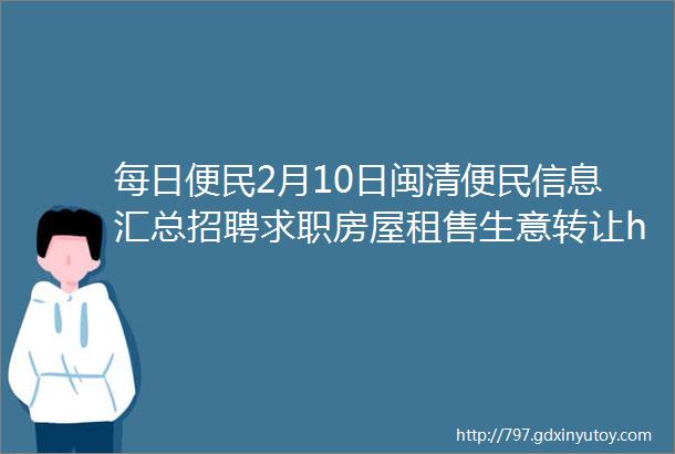 每日便民2月10日闽清便民信息汇总招聘求职房屋租售生意转让helliphellip