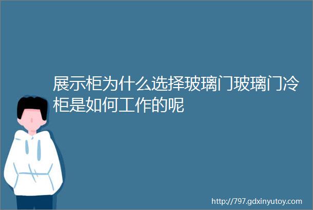 展示柜为什么选择玻璃门玻璃门冷柜是如何工作的呢