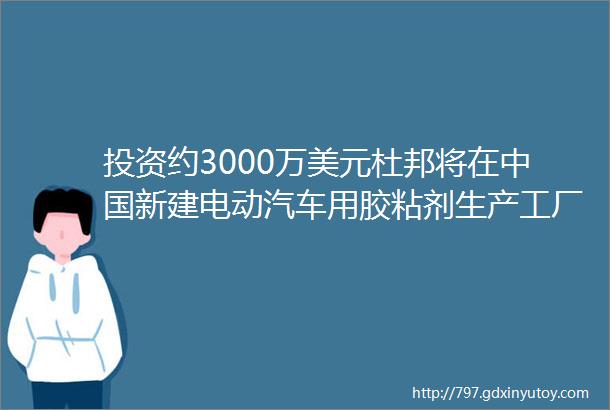 投资约3000万美元杜邦将在中国新建电动汽车用胶粘剂生产工厂