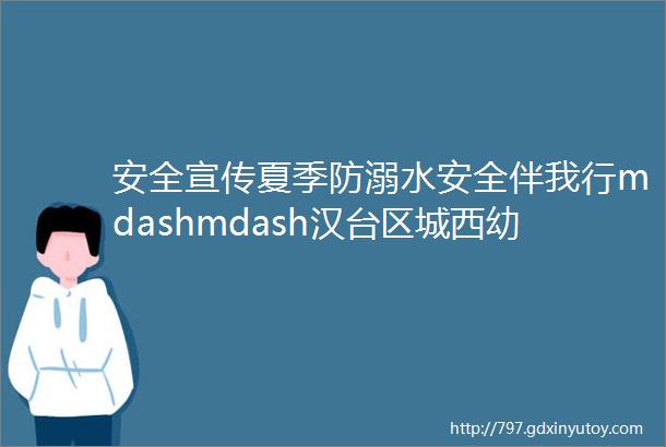 安全宣传夏季防溺水安全伴我行mdashmdash汉台区城西幼儿园防溺水安全知识宣传