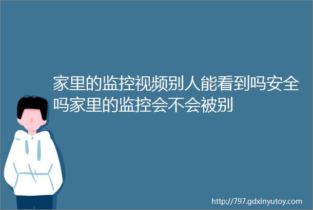 家里的监控视频别人能看到吗安全吗家里的监控会不会被别