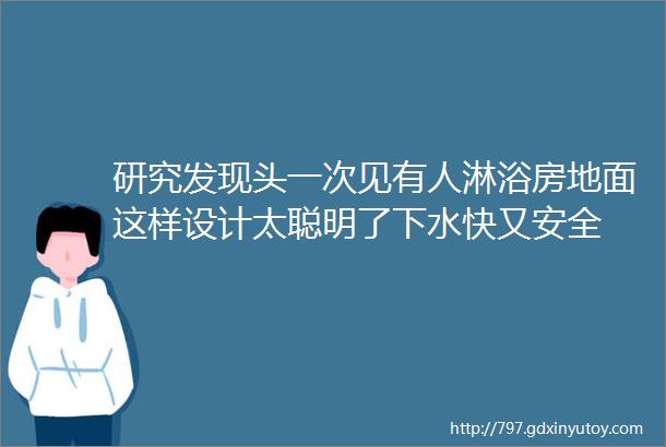 研究发现头一次见有人淋浴房地面这样设计太聪明了下水快又安全